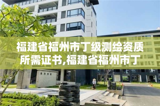 福建省福州市丁級測繪資質所需證書,福建省福州市丁級測繪資質所需證書有哪些。