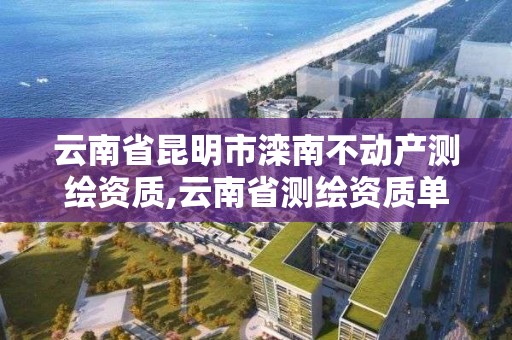 云南省昆明市灤南不動產測繪資質,云南省測繪資質單位。