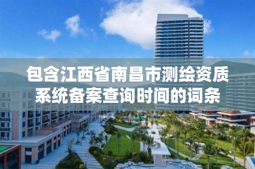 包含江西省南昌市測繪資質系統備案查詢時間的詞條