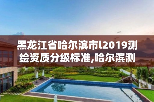 黑龍江省哈爾濱市l2019測繪資質分級標準,哈爾濱測繪內業招聘信息。