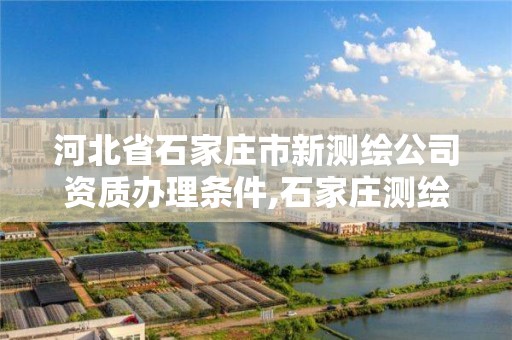 河北省石家莊市新測繪公司資質辦理條件,石家莊測繪招聘信息。