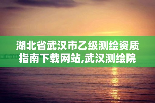 湖北省武漢市乙級測繪資質(zhì)指南下載網(wǎng)站,武漢測繪院是什么級別。