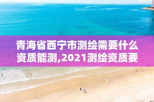 青海省西寧市測繪需要什么資質能測,2021測繪資質要求。