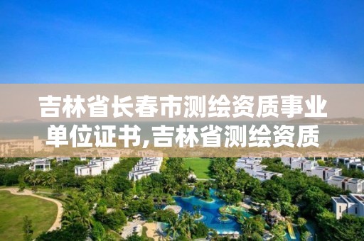 吉林省長春市測繪資質(zhì)事業(yè)單位證書,吉林省測繪資質(zhì)延期。