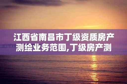 江西省南昌市丁級資質房產測繪業務范圍,丁級房產測繪資質能測繪最大面積。