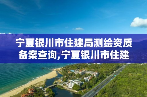 寧夏銀川市住建局測繪資質(zhì)備案查詢,寧夏銀川市住建局測繪資質(zhì)備案查詢電話。