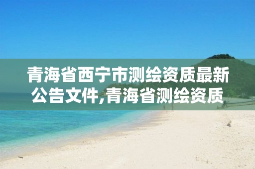 青海省西寧市測繪資質最新公告文件,青海省測繪資質延期公告。