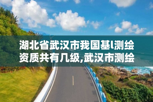 湖北省武漢市我國基l測繪資質(zhì)共有幾級,武漢市測繪工程技術(shù)規(guī)定。