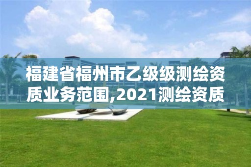 福建省福州市乙級級測繪資質業務范圍,2021測繪資質延期公告福建省。