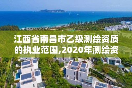 江西省南昌市乙級測繪資質的執業范圍,2020年測繪資質乙級需要什么條件。