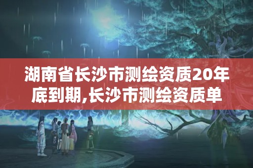 湖南省長沙市測繪資質(zhì)20年底到期,長沙市測繪資質(zhì)單位名單。