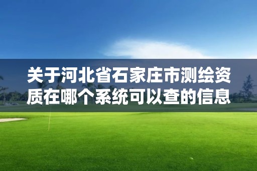 關于河北省石家莊市測繪資質在哪個系統可以查的信息