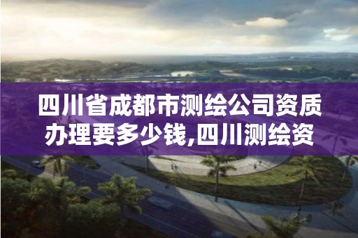 四川省成都市測繪公司資質(zhì)辦理要多少錢,四川測繪資質(zhì)代辦。