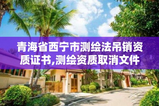 青海省西寧市測繪法吊銷資質證書,測繪資質取消文件。