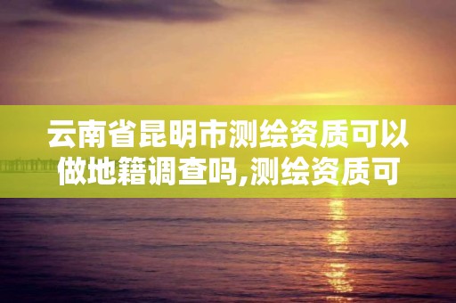 云南省昆明市測(cè)繪資質(zhì)可以做地籍調(diào)查嗎,測(cè)繪資質(zhì)可以跨省遷移嗎。