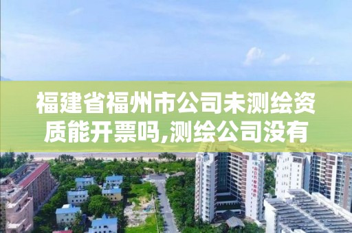 福建省福州市公司未測繪資質能開票嗎,測繪公司沒有資質能開票。