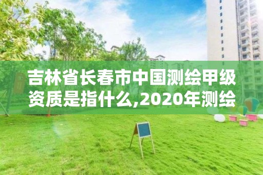 吉林省長春市中國測繪甲級資質是指什么,2020年測繪甲級資質條件。