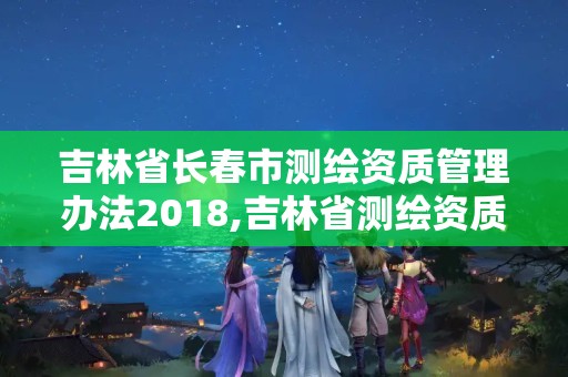 吉林省長春市測繪資質管理辦法2018,吉林省測繪資質延期。