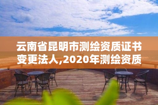 云南省昆明市測繪資質證書變更法人,2020年測繪資質換證。