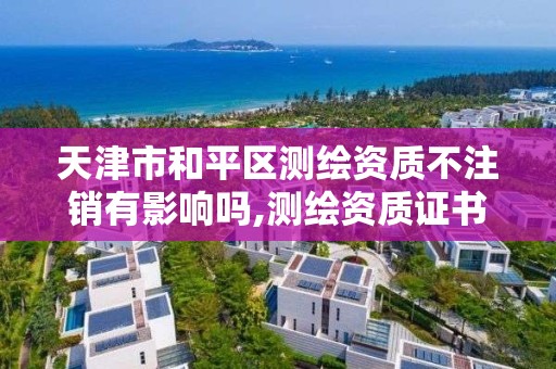 天津市和平區測繪資質不注銷有影響嗎,測繪資質證書取消了嗎。