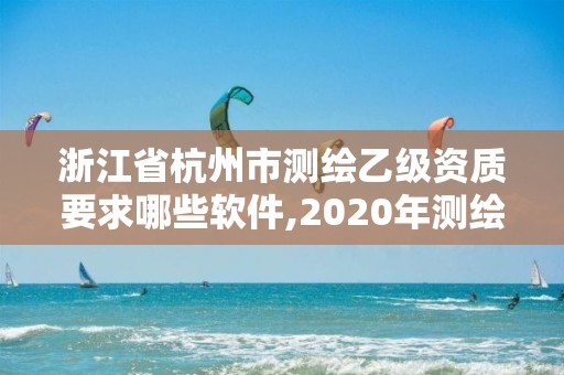 浙江省杭州市測繪乙級資質要求哪些軟件,2020年測繪乙級資質申報條件。