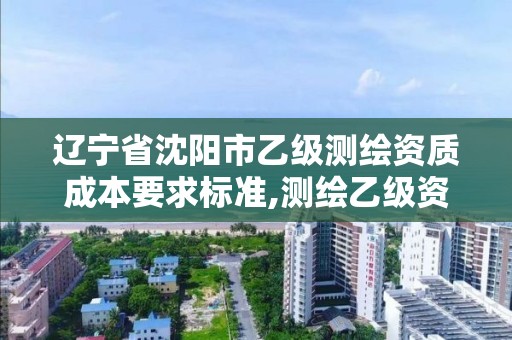 遼寧省沈陽市乙級測繪資質成本要求標準,測繪乙級資質多少錢。