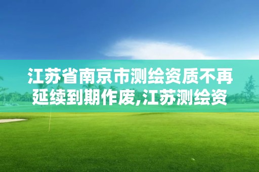 江蘇省南京市測繪資質不再延續到期作廢,江蘇測繪資質延期公告。