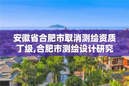 安徽省合肥市取消測繪資質丁級,合肥市測繪設計研究院改制。