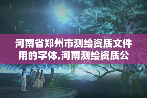 河南省鄭州市測繪資質(zhì)文件用的字體,河南測繪資質(zhì)公示。