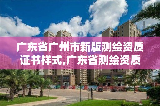 廣東省廣州市新版測繪資質證書樣式,廣東省測繪資質單位名單。