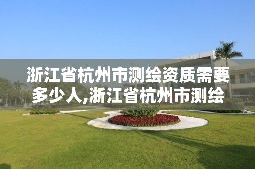 浙江省杭州市測繪資質需要多少人,浙江省杭州市測繪資質需要多少人參加。