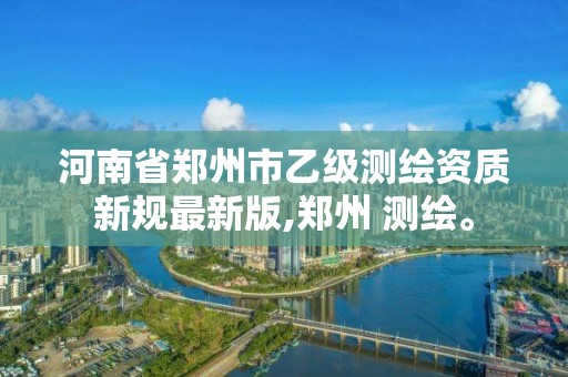 河南省鄭州市乙級測繪資質新規最新版,鄭州 測繪。