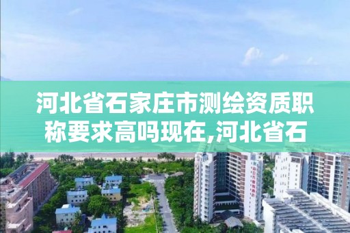 河北省石家莊市測繪資質職稱要求高嗎現在,河北省石家莊市測繪資質職稱要求高嗎現在還能考嗎。