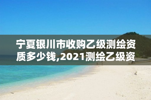 寧夏銀川市收購(gòu)乙級(jí)測(cè)繪資質(zhì)多少錢,2021測(cè)繪乙級(jí)資質(zhì)要求。