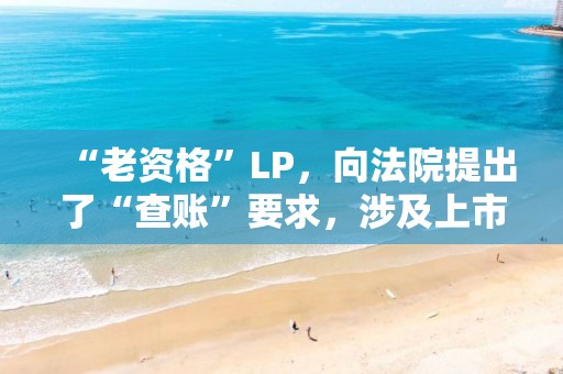 “老資格”LP，向法院提出了“查賬”要求，涉及上市公司“雙槍科技”