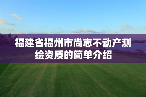 福建省福州市尚志不動產(chǎn)測繪資質(zhì)的簡單介紹