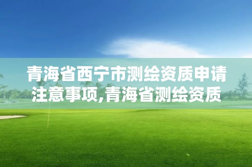 青海省西寧市測繪資質申請注意事項,青海省測繪資質延期公告。