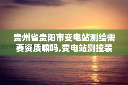 貴州省貴陽市變電站測繪需要資質嘛嗎,變電站測控裝置有哪些。