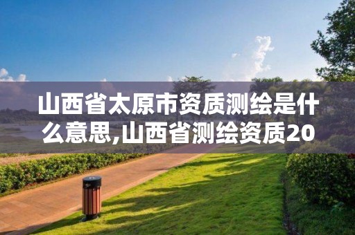 山西省太原市資質測繪是什么意思,山西省測繪資質2020。