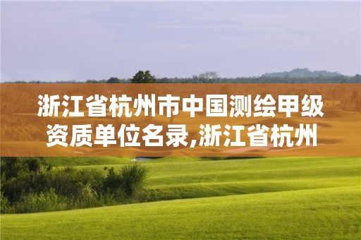 浙江省杭州市中國測繪甲級資質單位名錄,浙江省杭州市中國測繪甲級資質單位名錄公示。