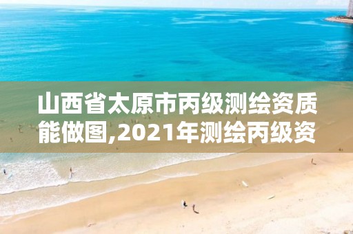 山西省太原市丙級測繪資質能做圖,2021年測繪丙級資質申報條件。