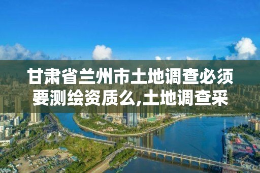 甘肅省蘭州市土地調查必須要測繪資質么,土地調查采用什么國家標準。