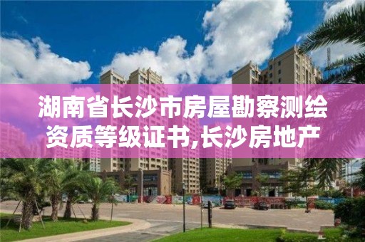 湖南省長沙市房屋勘察測繪資質等級證書,長沙房地產測繪。