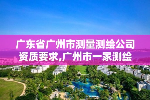 廣東省廣州市測量測繪公司資質要求,廣州市一家測繪資質單位。