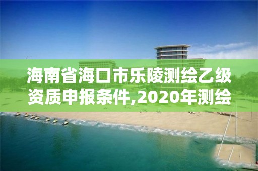 海南省海口市樂陵測繪乙級資質申報條件,2020年測繪乙級資質申報條件。