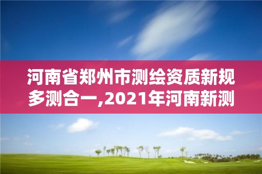 河南省鄭州市測繪資質新規多測合一,2021年河南新測繪資質辦理。