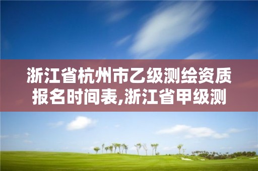 浙江省杭州市乙級測繪資質報名時間表,浙江省甲級測繪資質單位。