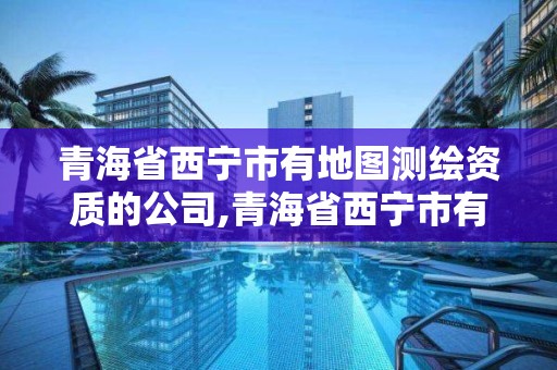 青海省西寧市有地圖測繪資質的公司,青海省西寧市有地圖測繪資質的公司有哪些。