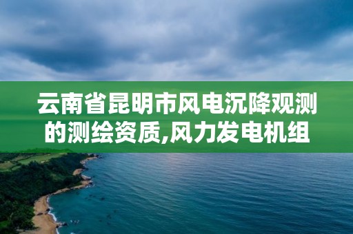 云南省昆明市風電沉降觀測的測繪資質,風力發(fā)電機組沉降觀測的目的和測量標準。