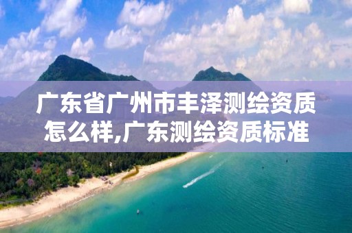 廣東省廣州市豐澤測(cè)繪資質(zhì)怎么樣,廣東測(cè)繪資質(zhì)標(biāo)準(zhǔn)。